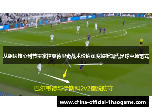 从组织核心到节奏掌控莫德里奇战术价值深度解析现代足球中场范式 从组织核心到节奏掌控莫德里奇战术价值深度解析现代足球中场范式