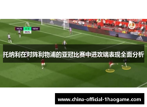 托纳利在对阵利物浦的亚冠比赛中进攻端表现全面分析 托纳利在对阵利物浦的亚冠比赛中进攻端表现全面分析