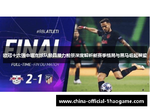 欧冠十六强中哪支球队最具潜力前景深度解析新赛季格局与黑马崛起展望