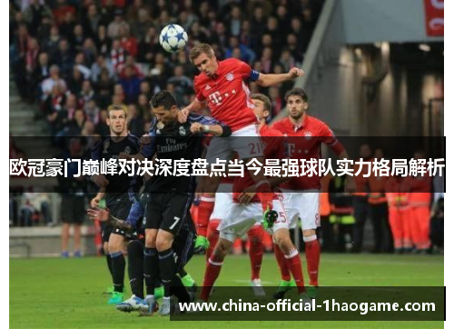 欧冠豪门巅峰对决深度盘点当今最强球队实力格局解析