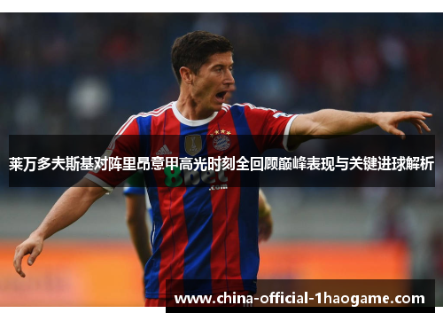 莱万多夫斯基对阵里昂意甲高光时刻全回顾巅峰表现与关键进球解析 莱万多夫斯基对阵里昂意甲高光时刻全回顾巅峰表现与关键进球解析