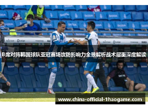 B席对阵韩国球队亚冠赛场攻防影响力全景解析战术层面深度解读