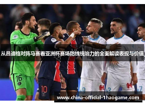 从吕迪格对阵马赛看亚洲杯赛场防线统治力的全面解读表现与价值