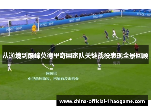 从逆境到巅峰莫德里奇国家队关键战役表现全景回顾