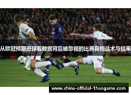 从欧冠预期进球看数据背后被忽视的比赛真相战术与结果