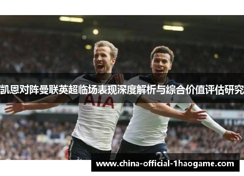 凯恩对阵曼联英超临场表现深度解析与综合价值评估研究 凯恩对阵曼联英超临场表现深度解析与综合价值评估研究