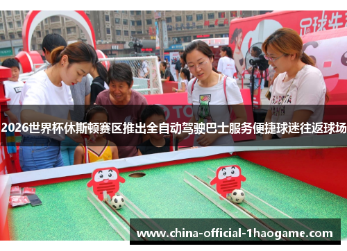 2026世界杯休斯顿赛区推出全自动驾驶巴士服务便捷球迷往返球场 2026世界杯休斯顿赛区推出全自动驾驶巴士服务便捷球迷往返球场