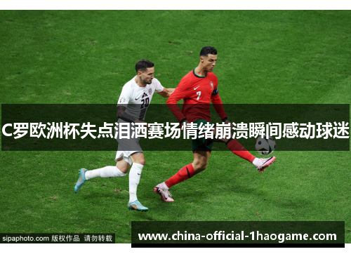 C罗欧洲杯失点泪洒赛场情绪崩溃瞬间感动球迷