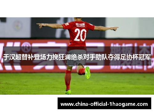 于汉超替补登场力挽狂澜绝杀对手助队夺得足协杯冠军 于汉超替补登场力挽狂澜绝杀对手助队夺得足协杯冠军