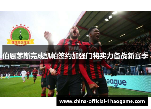 伯恩茅斯完成凯帕签约加强门将实力备战新赛季 伯恩茅斯完成凯帕签约加强门将实力备战新赛季