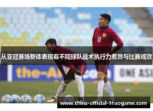 从亚冠赛场整体表现看不同球队战术执行力差异与比赛成效 从亚冠赛场整体表现看不同球队战术执行力差异与比赛成效