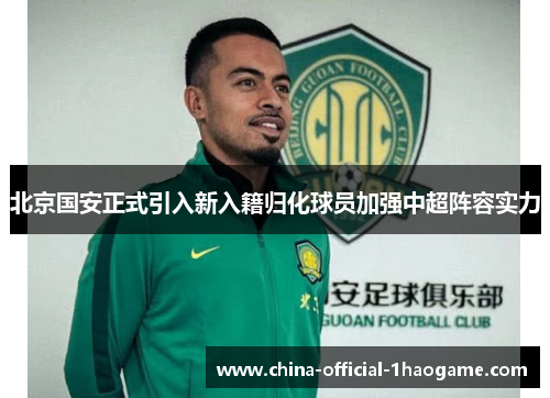 北京国安正式引入新入籍归化球员加强中超阵容实力 北京国安正式引入新入籍归化球员加强中超阵容实力