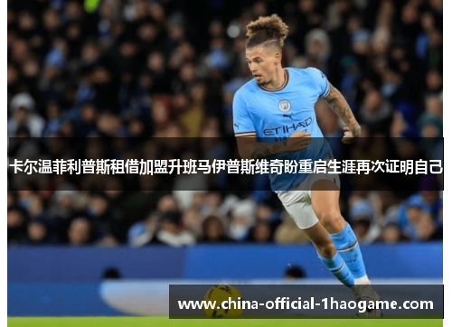 卡尔温菲利普斯租借加盟升班马伊普斯维奇盼重启生涯再次证明自己 卡尔温菲利普斯租借加盟升班马伊普斯维奇盼重启生涯再次证明自己