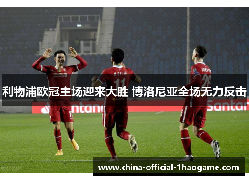 利物浦欧冠主场迎来大胜 博洛尼亚全场无力反击 利物浦欧冠主场迎来大胜 博洛尼亚全场无力反击