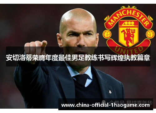 安切洛蒂荣膺年度最佳男足教练书写辉煌执教篇章