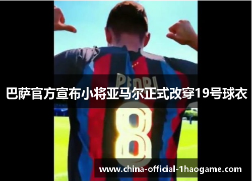 巴萨官方宣布小将亚马尔正式改穿19号球衣