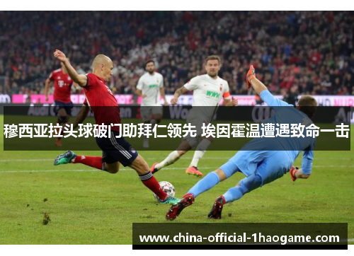 穆西亚拉头球破门助拜仁领先 埃因霍温遭遇致命一击
