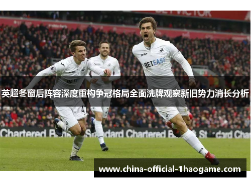 英超冬窗后阵容深度重构争冠格局全面洗牌观察新旧势力消长分析