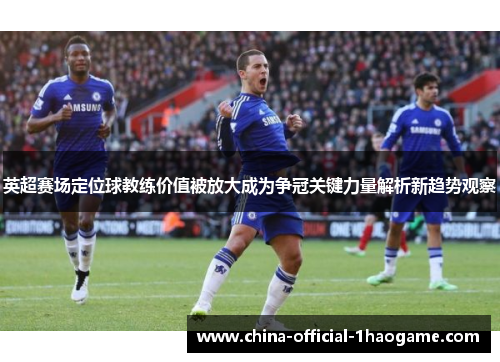 英超赛场定位球教练价值被放大成为争冠关键力量解析新趋势观察