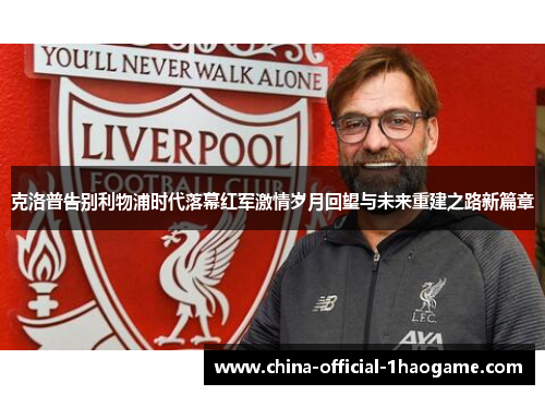 克洛普告别利物浦时代落幕红军激情岁月回望与未来重建之路新篇章