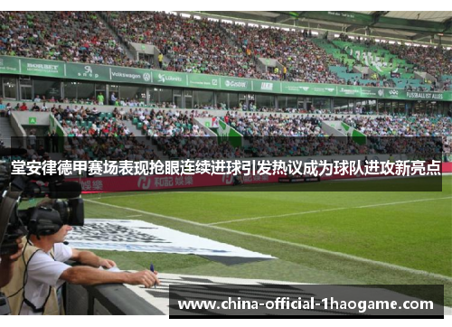 堂安律德甲赛场表现抢眼连续进球引发热议成为球队进攻新亮点 堂安律德甲赛场表现抢眼连续进球引发热议成为球队进攻新亮点