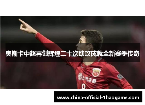 奥斯卡中超再创辉煌二十次助攻成就全新赛季传奇 奥斯卡中超再创辉煌二十次助攻成就全新赛季传奇