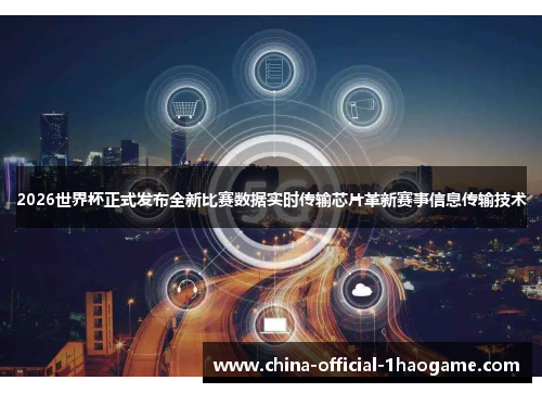 2026世界杯正式发布全新比赛数据实时传输芯片革新赛事信息传输技术