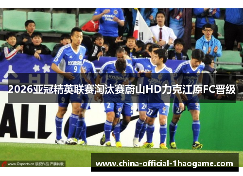 2026亚冠精英联赛淘汰赛蔚山HD力克江原FC晋级 2026亚冠精英联赛淘汰赛蔚山HD力克江原FC晋级