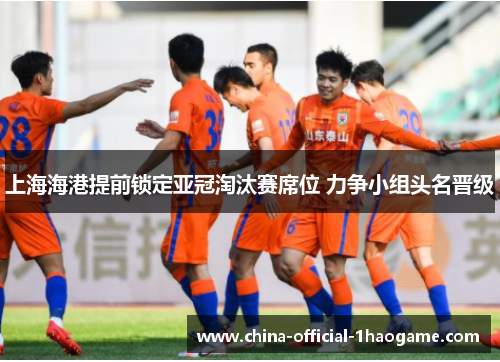 上海海港提前锁定亚冠淘汰赛席位 力争小组头名晋级 上海海港提前锁定亚冠淘汰赛席位 力争小组头名晋级
