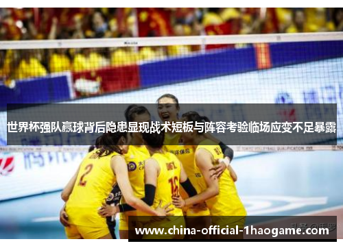 世界杯强队赢球背后隐患显现战术短板与阵容考验临场应变不足暴露