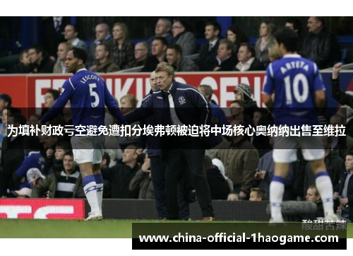 为填补财政亏空避免遭扣分埃弗顿被迫将中场核心奥纳纳出售至维拉