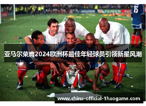 亚马尔荣膺2024欧洲杯最佳年轻球员引领新星风潮