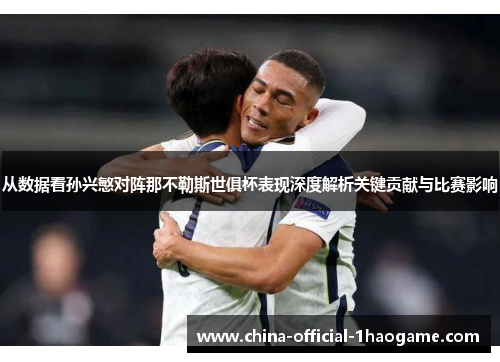 从数据看孙兴慜对阵那不勒斯世俱杯表现深度解析关键贡献与比赛影响 从数据看孙兴慜对阵那不勒斯世俱杯表现深度解析关键贡献与比赛影响