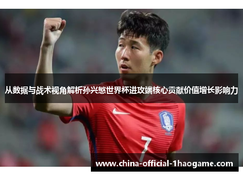从数据与战术视角解析孙兴慜世界杯进攻端核心贡献价值增长影响力 从数据与战术视角解析孙兴慜世界杯进攻端核心贡献价值增长影响力