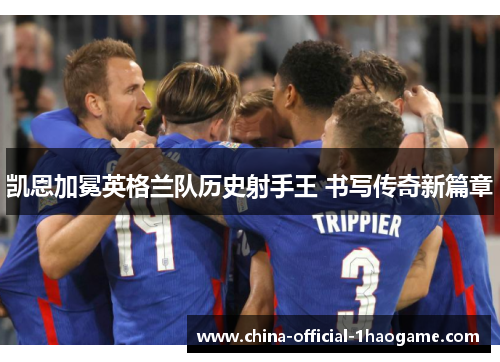 凯恩加冕英格兰队历史射手王 书写传奇新篇章 凯恩加冕英格兰队历史射手王 书写传奇新篇章