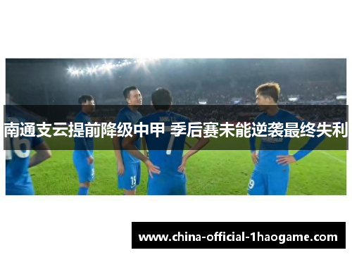 南通支云提前降级中甲 季后赛未能逆袭最终失利 南通支云提前降级中甲 季后赛未能逆袭最终失利