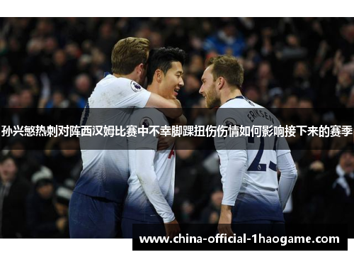 孙兴慜热刺对阵西汉姆比赛中不幸脚踝扭伤伤情如何影响接下来的赛季 孙兴慜热刺对阵西汉姆比赛中不幸脚踝扭伤伤情如何影响接下来的赛季