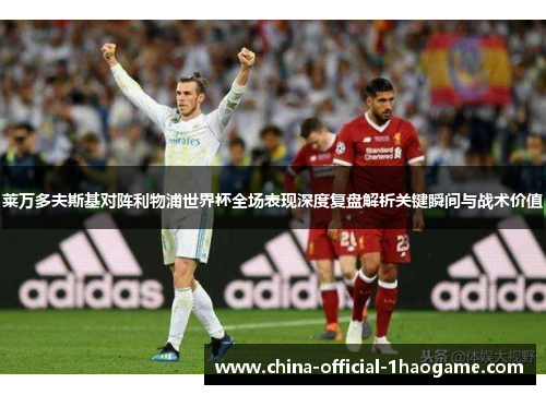 莱万多夫斯基对阵利物浦世界杯全场表现深度复盘解析关键瞬间与战术价值